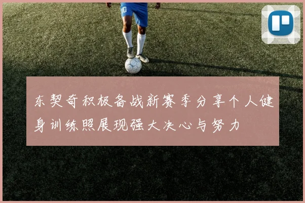 东契奇积极备战新赛季分享个人健身训练照展现强大决心与努力