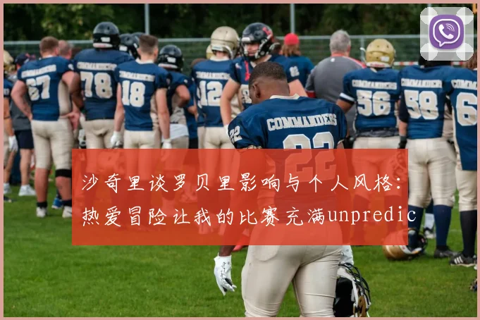 沙奇里谈罗贝里影响与个人风格：热爱冒险让我的比赛充满unpredictability