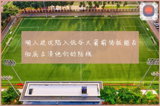 湖人进攻陷入低谷火箭前场板能否彻底击溃他们的防线