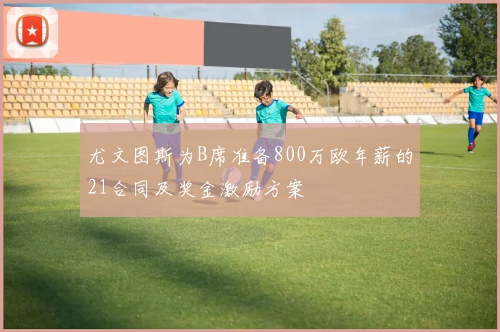 尤文图斯为B席准备800万欧年薪的21合同及奖金激励方案