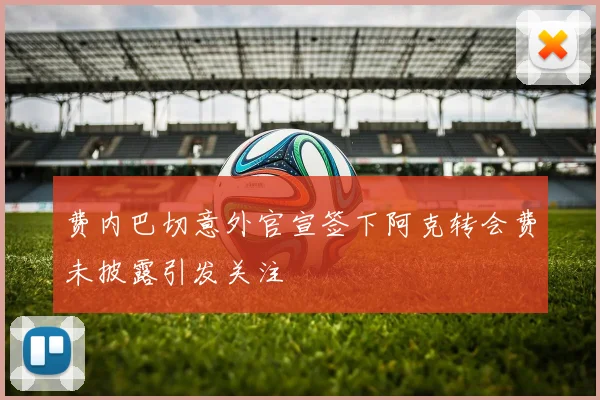 费内巴切意外官宣签下阿克转会费未披露引发关注