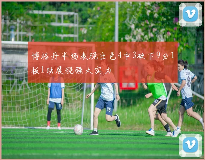 博格丹半场表现出色4中3砍下9分1板1助展现强大实力