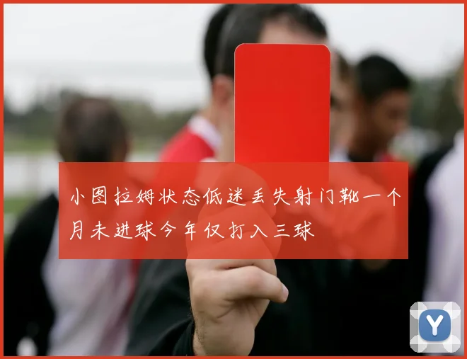 小图拉姆状态低迷丢失射门靴一个月未进球今年仅打入三球