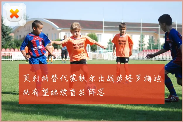 莫利纳替代蒙铁尔出战劳塔罗梅迪纳有望继续首发阵容