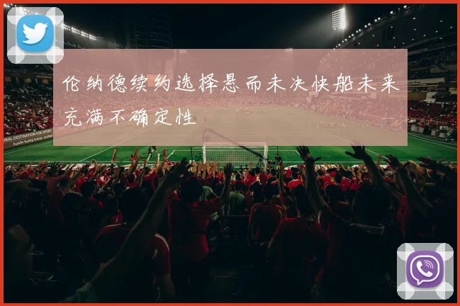 伦纳德续约选择悬而未决快船未来充满不确定性