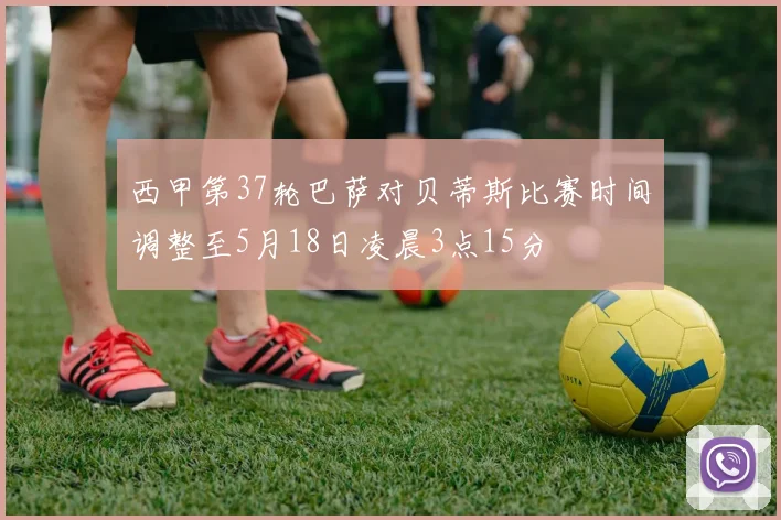 西甲第37轮巴萨对贝蒂斯比赛时间调整至5月18日凌晨3点15分
