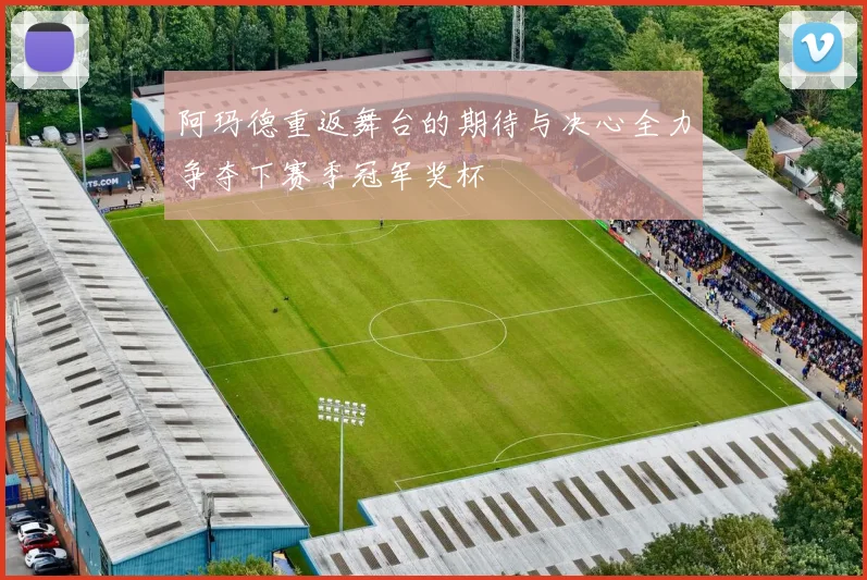 阿玛德重返舞台的期待与决心全力争夺下赛季冠军奖杯