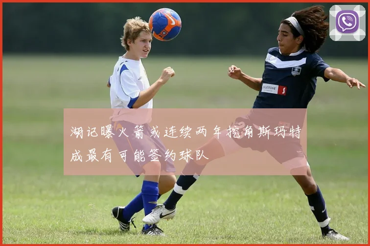 湖记曝火箭或连续两年挖角斯玛特成最有可能签约球队