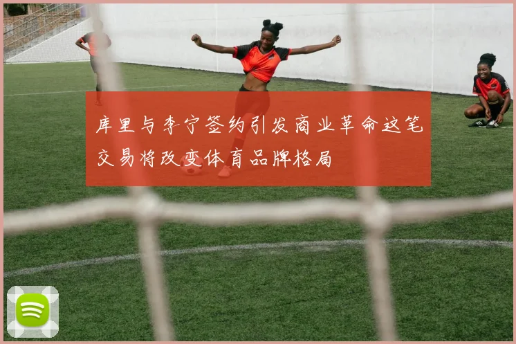 库里与李宁签约引发商业革命这笔交易将改变体育品牌格局