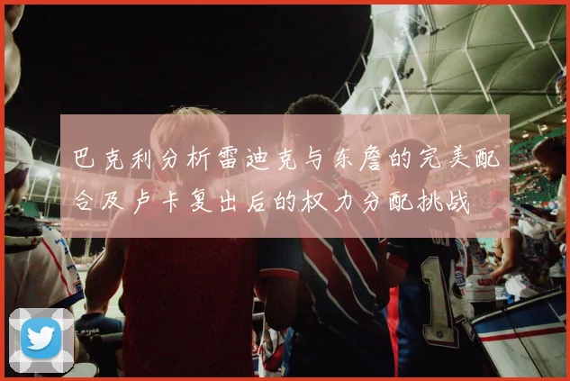 巴克利分析雷迪克与东詹的完美配合及卢卡复出后的权力分配挑战