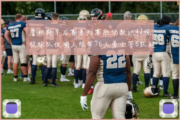 詹姆斯季后赛系列赛胜场数达42现役球队仅湖人绿军76人勇士等6队超越他