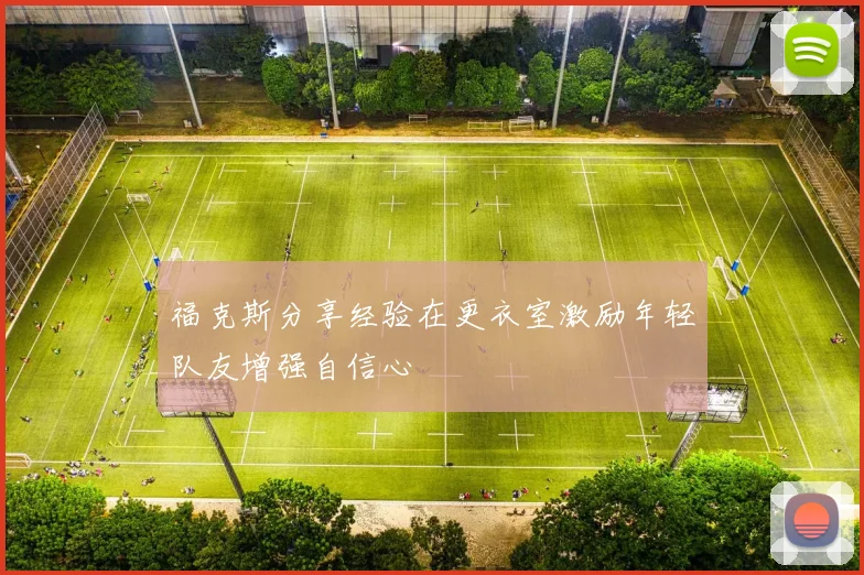 福克斯分享经验在更衣室激励年轻队友增强自信心