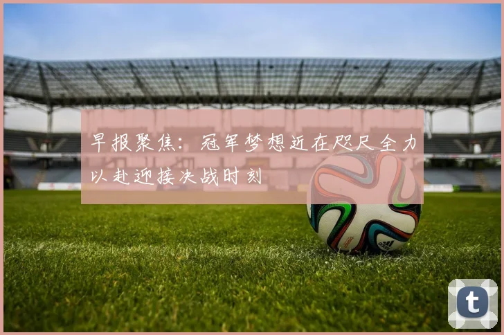 早报聚焦：冠军梦想近在咫尺全力以赴迎接决战时刻