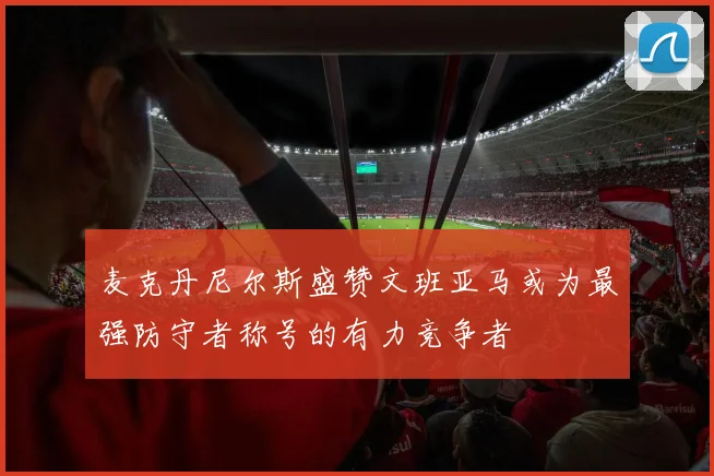 麦克丹尼尔斯盛赞文班亚马或为最强防守者称号的有力竞争者
