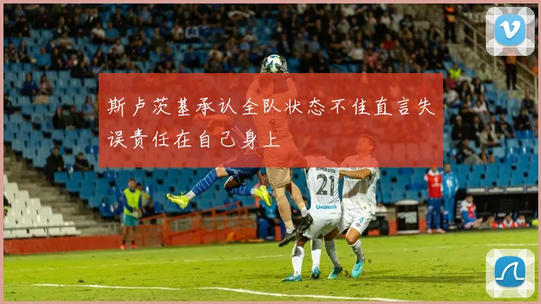 斯卢茨基承认全队状态不佳直言失误责任在自己身上