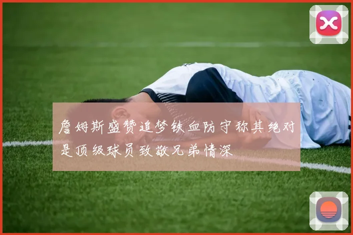 詹姆斯盛赞追梦铁血防守称其绝对是顶级球员致敬兄弟情深