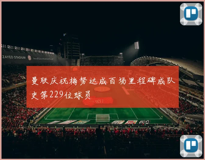 曼联庆祝梅努达成百场里程碑成队史第229位球员
